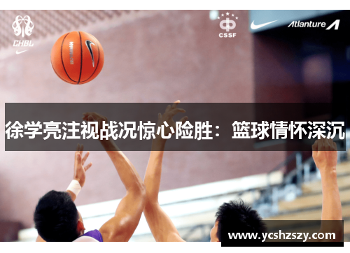 徐学亮注视战况惊心险胜：篮球情怀深沉