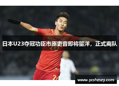 日本U23夺冠功臣市原吏音即将留洋，正式离队