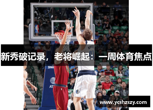 新秀破记录，老将崛起：一周体育焦点